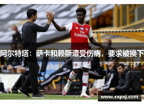 阿尔特塔：萨卡和赖斯遭受伤病，要求被换下