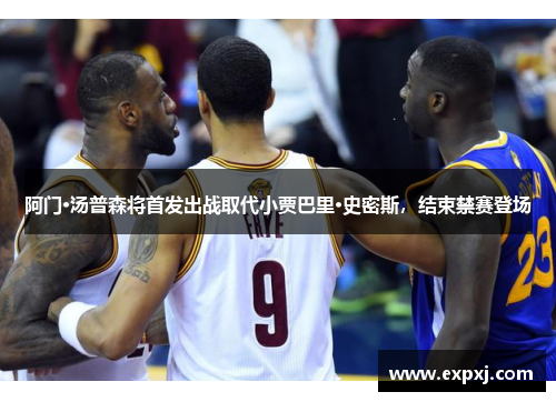 阿门·汤普森将首发出战取代小贾巴里·史密斯，结束禁赛登场