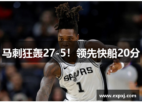 马刺狂轰27-5！领先快船20分