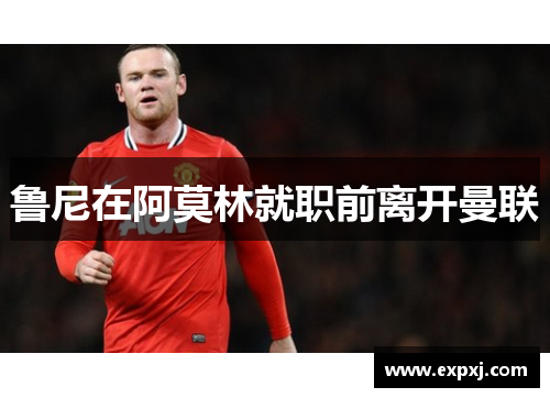 鲁尼在阿莫林就职前离开曼联